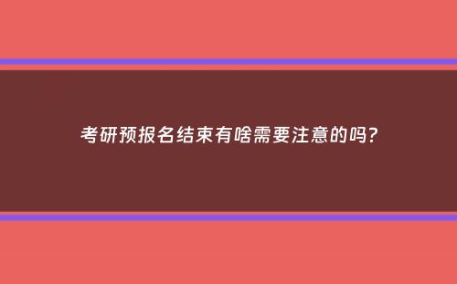 考研预报名结束有啥需要注意的吗？