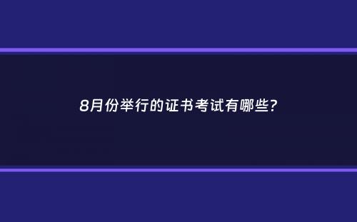 8月份举行的证书考试有哪些？