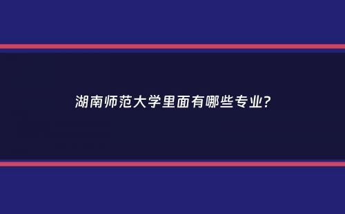 湖南师范大学里面有哪些专业？