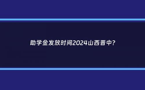 助学金发放时间2024山西晋中？