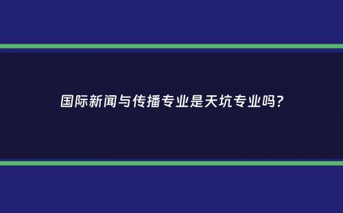 国际新闻与传播专业是天坑专业吗？