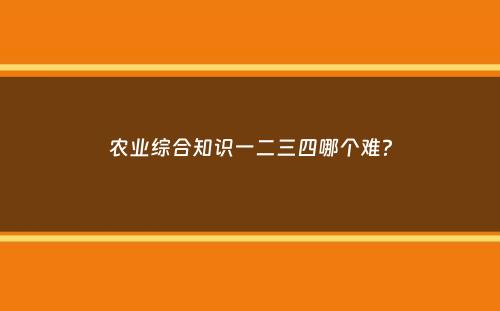 农业综合知识一二三四哪个难？