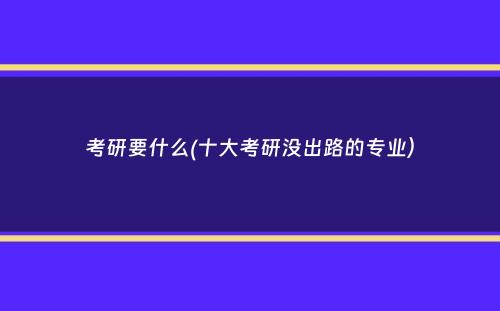 考研要什么(十大考研没出路的专业）