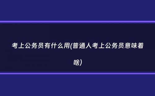 考上公务员有什么用(普通人考上公务员意味着啥）