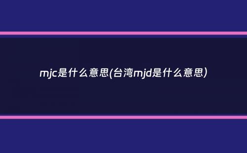 mjc是什么意思(台湾mjd是什么意思）