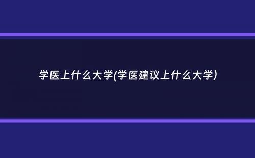 学医上什么大学(学医建议上什么大学）