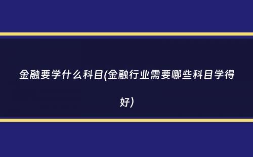 金融要学什么科目(金融行业需要哪些科目学得好）