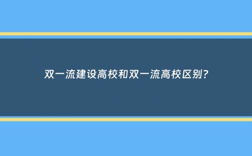 双一流建设高校和双一流高校区别？