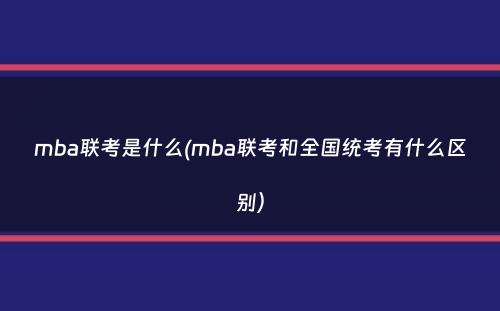 mba联考是什么(mba联考和全国统考有什么区别）