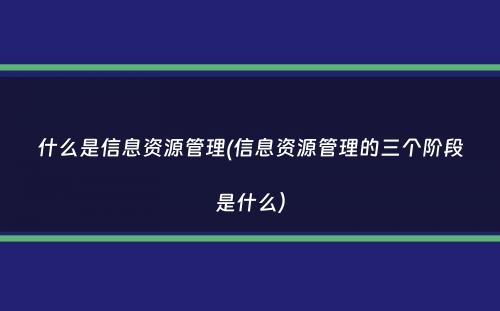 什么是信息资源管理(信息资源管理的三个阶段是什么）