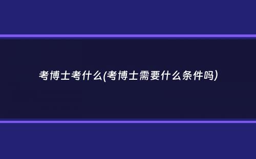 考博士考什么(考博士需要什么条件吗）