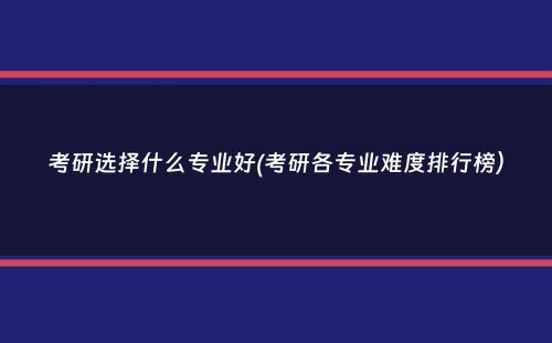 考研选择什么专业好(考研各专业难度排行榜）