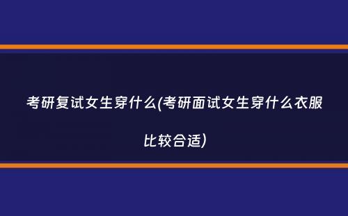 考研复试女生穿什么(考研面试女生穿什么衣服比较合适）