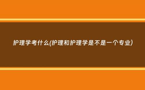 护理学考什么(护理和护理学是不是一个专业）