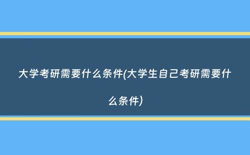 大学考研需要什么条件(大学生自己考研需要什么条件）