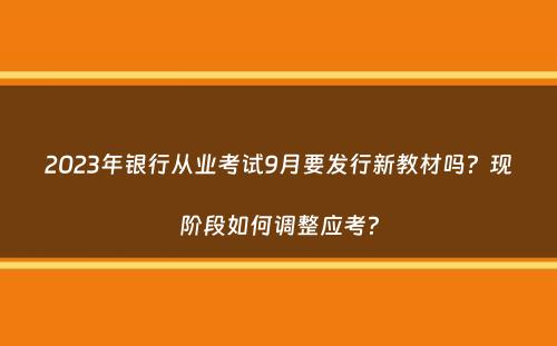 2023年银行从业考试9月要发行新教材吗？现阶段如何调整应考？