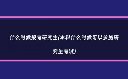 什么时候报考研究生(本科什么时候可以参加研究生考试）