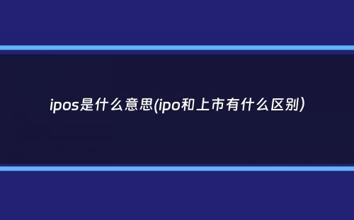 ipos是什么意思(ipo和上市有什么区别）