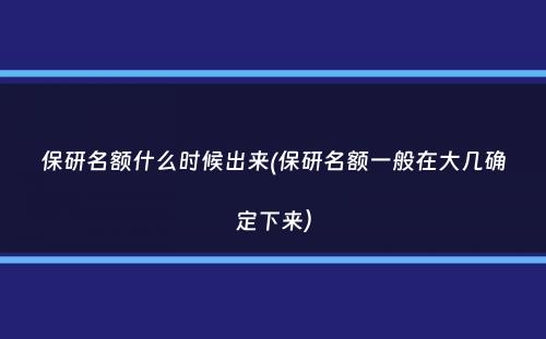 保研名额什么时候出来(保研名额一般在大几确定下来）