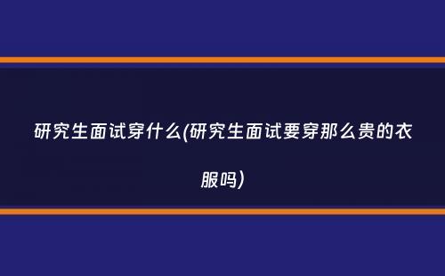 研究生面试穿什么(研究生面试要穿那么贵的衣服吗）