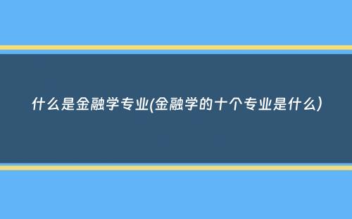 什么是金融学专业(金融学的十个专业是什么）