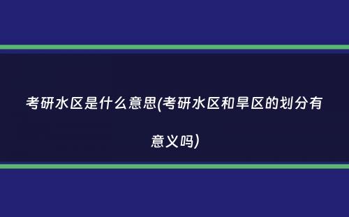 考研水区是什么意思(考研水区和旱区的划分有意义吗）