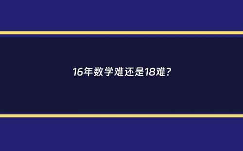 16年数学难还是18难？