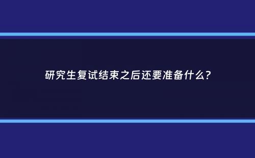 研究生复试结束之后还要准备什么？