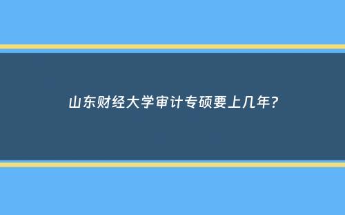 山东财经大学审计专硕要上几年？