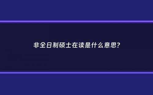 非全日制硕士在读是什么意思？