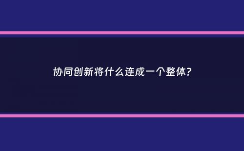 协同创新将什么连成一个整体？