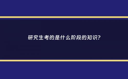 研究生考的是什么阶段的知识？