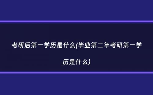 考研后第一学历是什么(毕业第二年考研第一学历是什么）