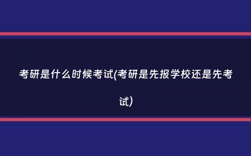 考研是什么时候考试(考研是先报学校还是先考试）