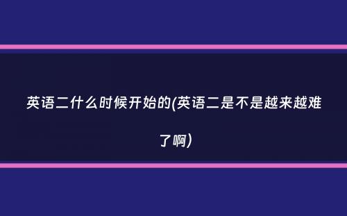 英语二什么时候开始的(英语二是不是越来越难了啊）