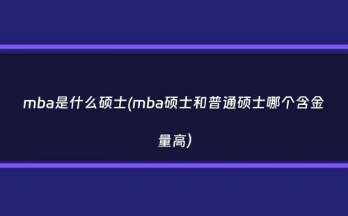 mba是什么硕士(mba硕士和普通硕士哪个含金量高）