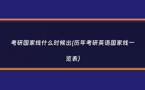 考研国家线什么时候出(历年考研英语国家线一览表）