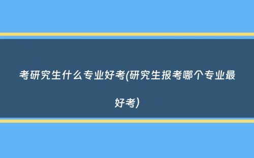 考研究生什么专业好考(研究生报考哪个专业最好考）