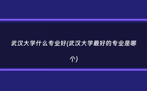 武汉大学什么专业好(武汉大学最好的专业是哪个）