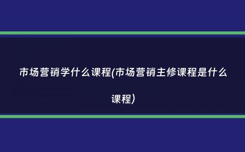 市场营销学什么课程(市场营销主修课程是什么课程）