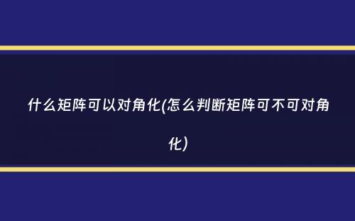 什么矩阵可以对角化(怎么判断矩阵可不可对角化）