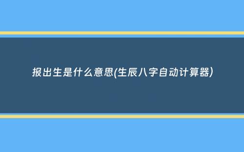 报出生是什么意思(生辰八字自动计算器）