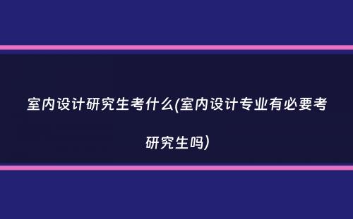 室内设计研究生考什么(室内设计专业有必要考研究生吗）