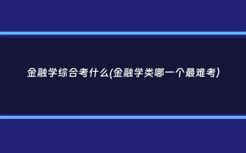 金融学综合考什么(金融学类哪一个最难考）