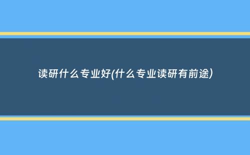 读研什么专业好(什么专业读研有前途）