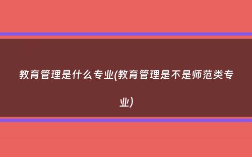 教育管理是什么专业(教育管理是不是师范类专业）