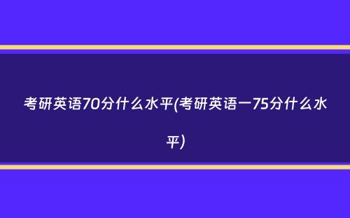 考研英语70分什么水平(考研英语一75分什么水平）