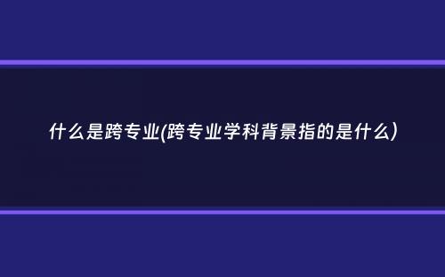 什么是跨专业(跨专业学科背景指的是什么）