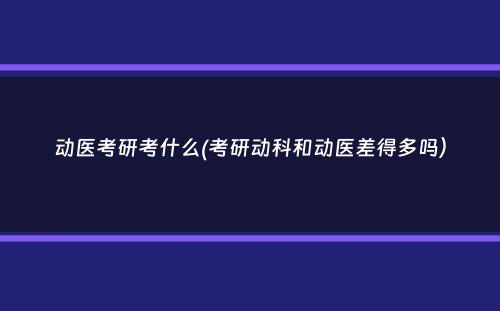 动医考研考什么(考研动科和动医差得多吗）