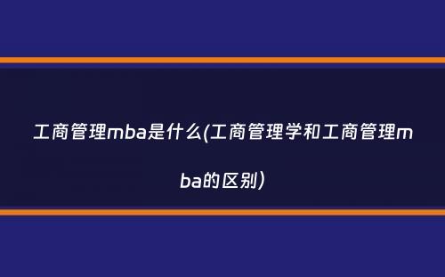 工商管理mba是什么(工商管理学和工商管理mba的区别）